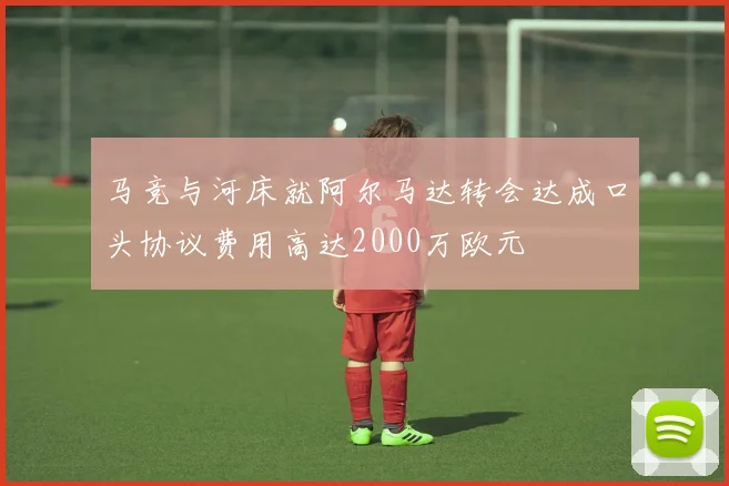 马竞与河床就阿尔马达转会达成口头协议费用高达2000万欧元