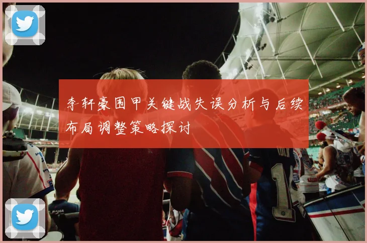 李轩豪围甲关键战失误分析与后续布局调整策略探讨