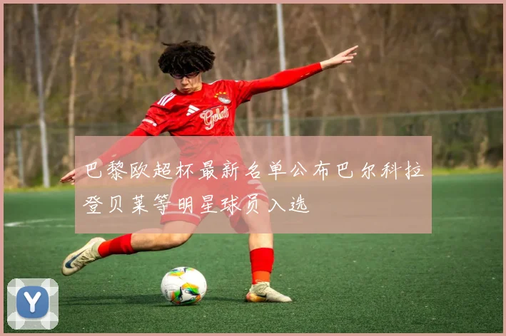 巴黎欧超杯最新名单公布巴尔科拉登贝莱等明星球员入选