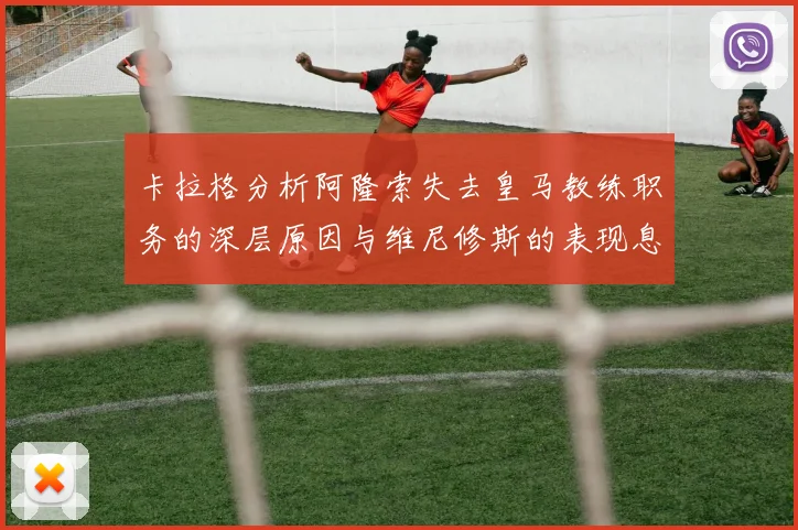 卡拉格分析阿隆索失去皇马教练职务的深层原因与维尼修斯的表现息息相关