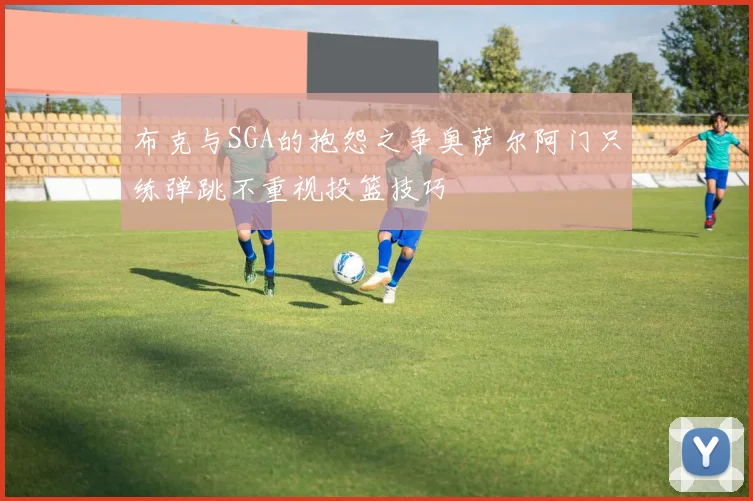 布克与SGA的抱怨之争奥萨尔阿门只练弹跳不重视投篮技巧