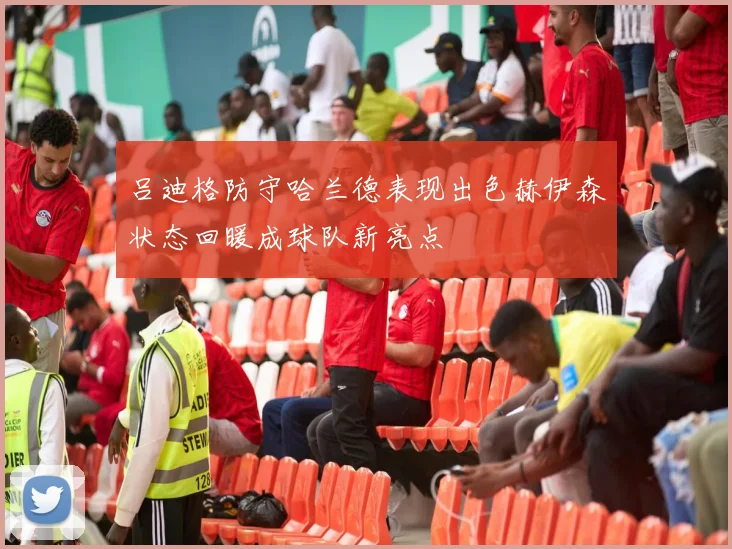 吕迪格防守哈兰德表现出色赫伊森状态回暖成球队新亮点