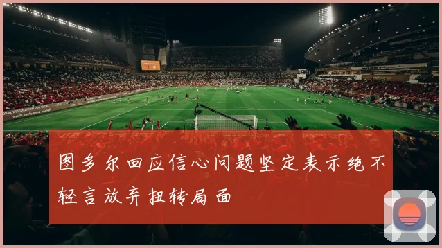 图多尔回应信心问题坚定表示绝不轻言放弃扭转局面