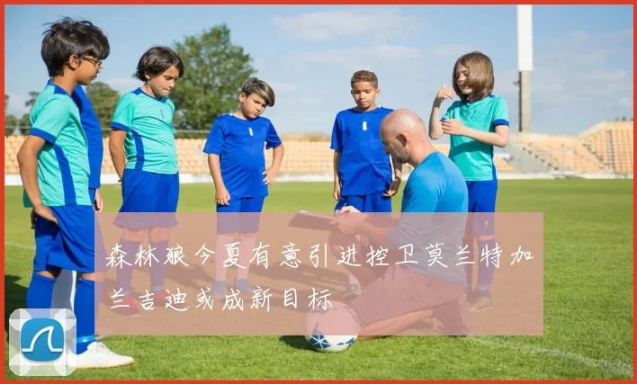 森林狼今夏有意引进控卫莫兰特加兰吉迪或成新目标