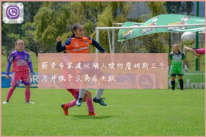 薪资专家建议湖人续约詹姆斯三千万并赋予交易否决权