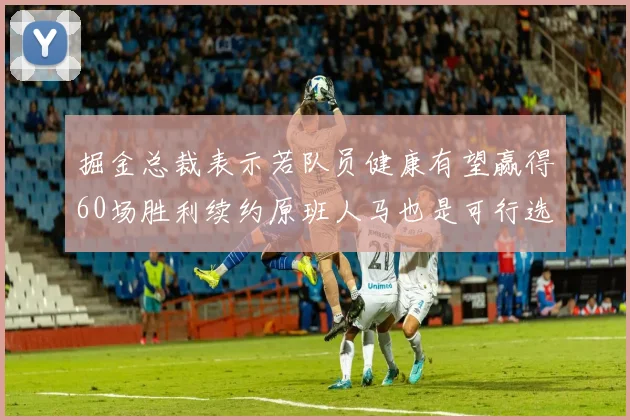 掘金总裁表示若队员健康有望赢得60场胜利续约原班人马也是可行选择