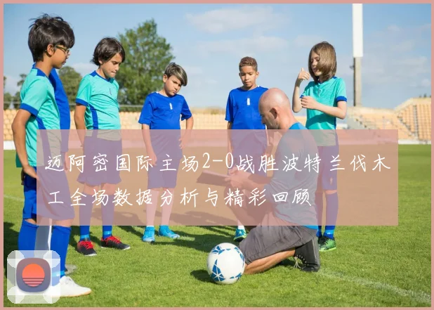 迈阿密国际主场2-0战胜波特兰伐木工全场数据分析与精彩回顾