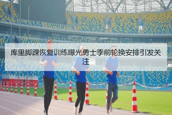库里脚踝恢复训练曝光勇士季前轮换安排引发关注