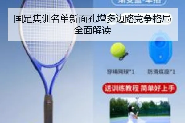 国足集训名单新面孔增多边路竞争格局全面解读