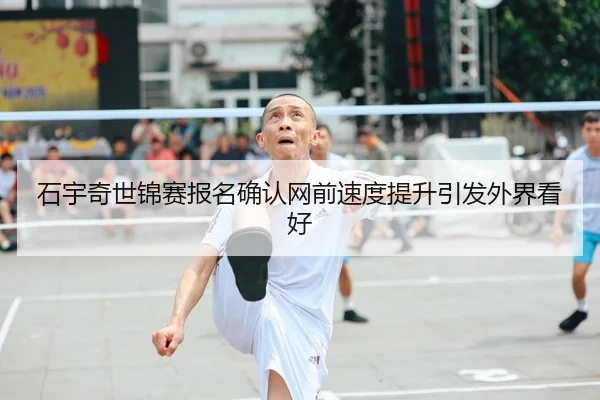 石宇奇世锦赛报名确认网前速度提升引发外界看好