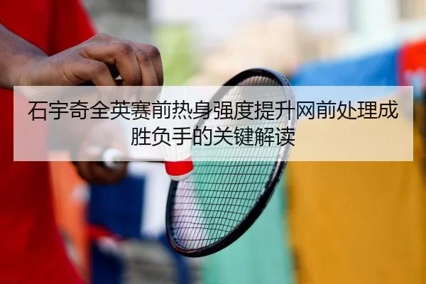 石宇奇全英赛前热身强度提升网前处理成胜负手的关键解读